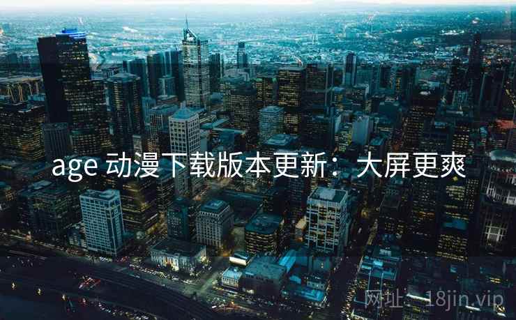 age 动漫下载版本更新：大屏更爽