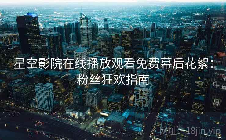 星空影院在线播放观看免费幕后花絮：粉丝狂欢指南