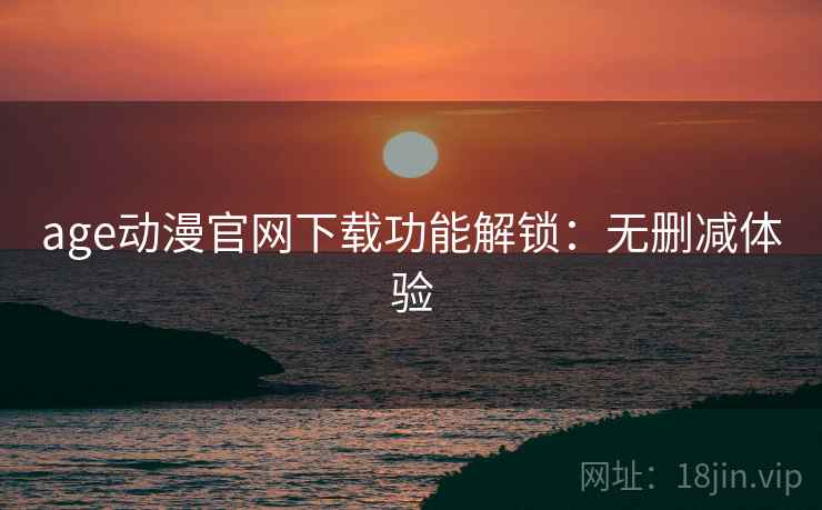 age动漫官网下载功能解锁：无删减体验