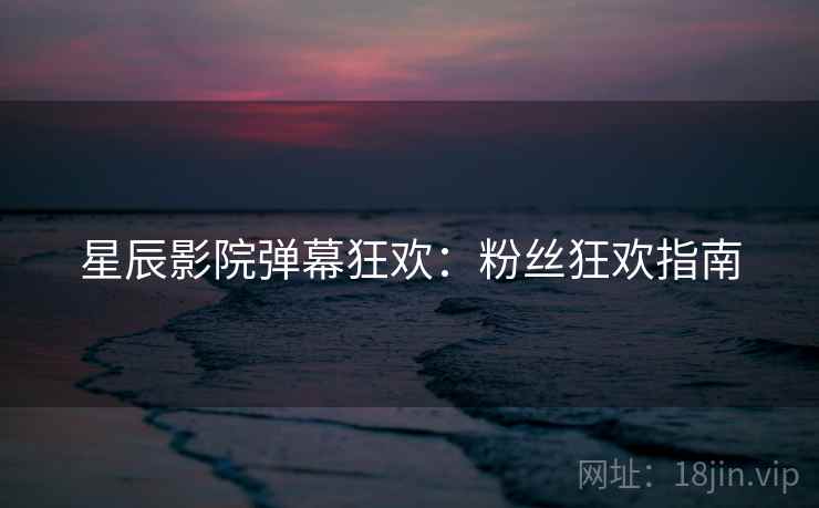 星辰影院弹幕狂欢：粉丝狂欢指南