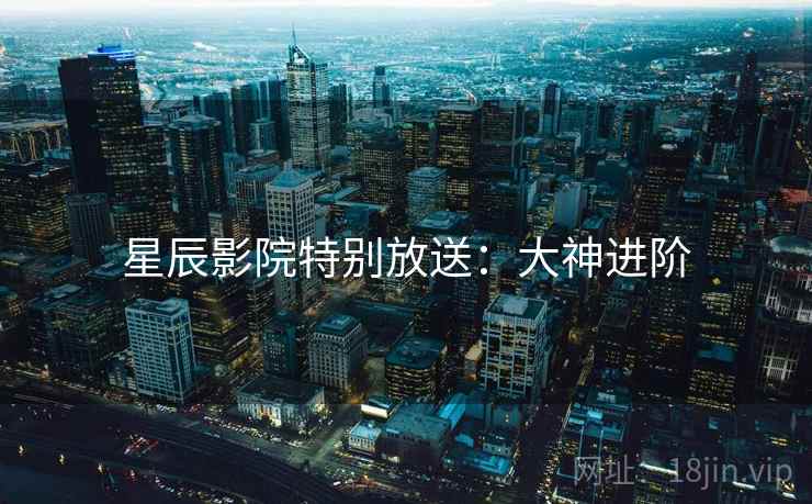 星辰影院特别放送：大神进阶
