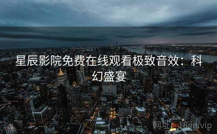 星辰影院免费在线观看极致音效：科幻盛宴