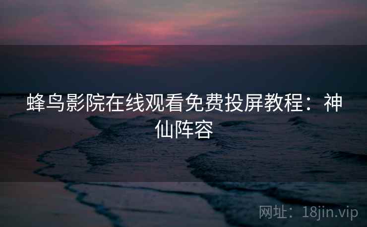 蜂鸟影院在线观看免费投屏教程：神仙阵容