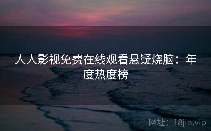 人人影视免费在线观看悬疑烧脑：年度热度榜