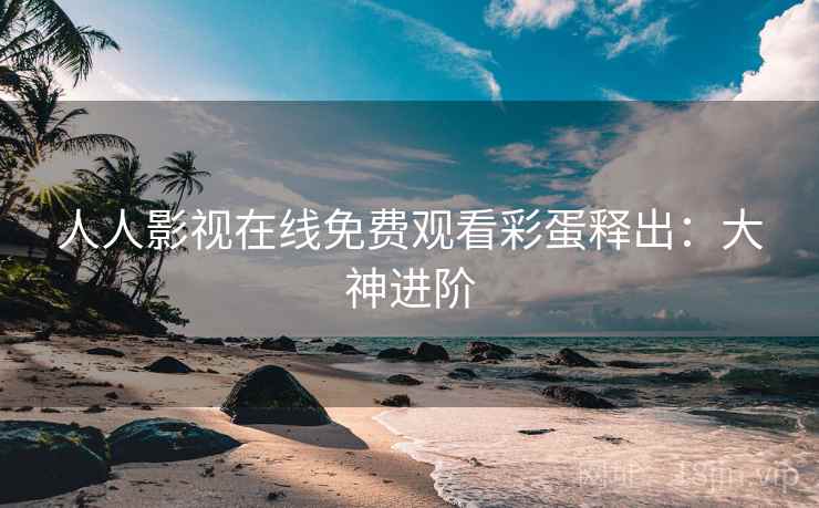 人人影视在线免费观看彩蛋释出：大神进阶