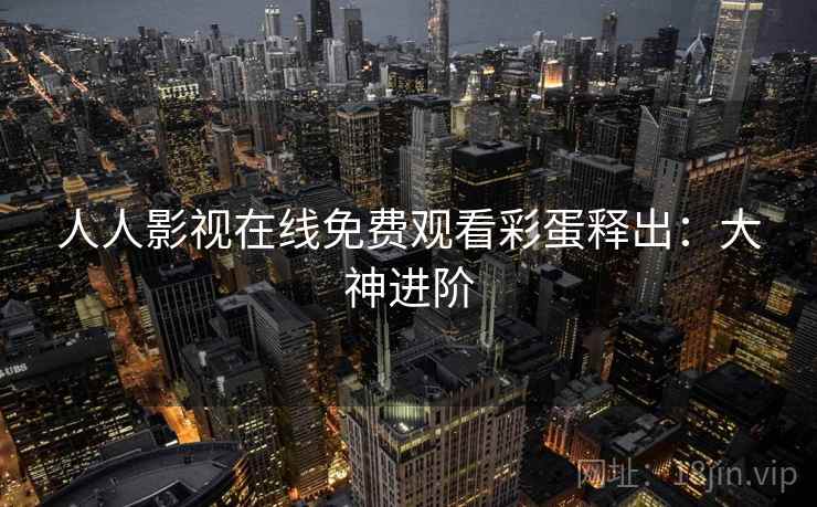 人人影视在线免费观看彩蛋释出：大神进阶