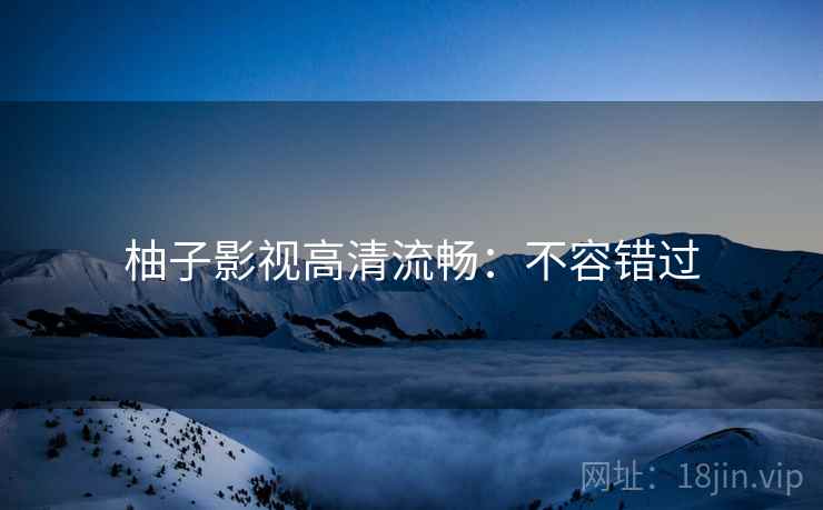 柚子影视高清流畅：不容错过