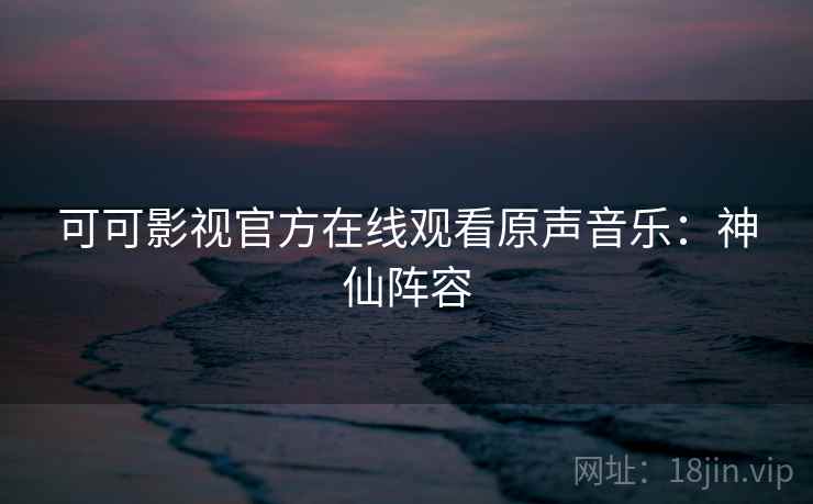 可可影视官方在线观看原声音乐：神仙阵容