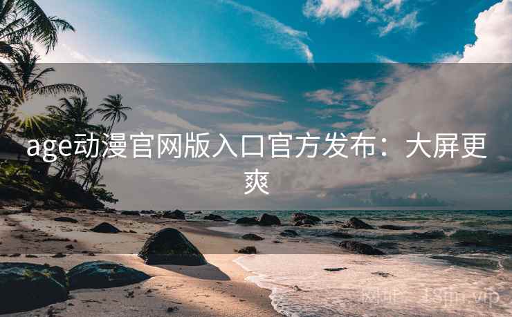 age动漫官网版入口官方发布：大屏更爽