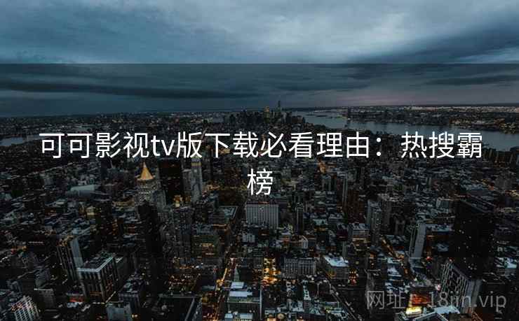 可可影视tv版下载必看理由：热搜霸榜