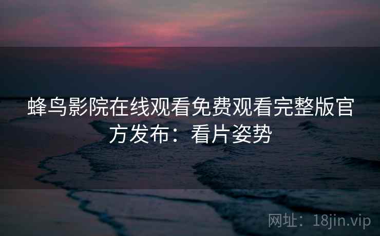 蜂鸟影院在线观看免费观看完整版官方发布：看片姿势
