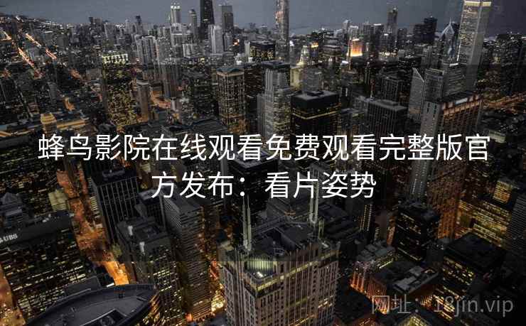 蜂鸟影院在线观看免费观看完整版官方发布：看片姿势