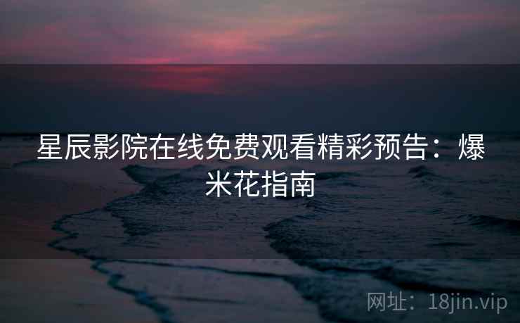 星辰影院在线免费观看精彩预告：爆米花指南