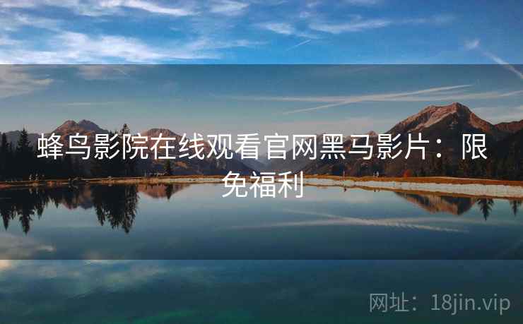 蜂鸟影院在线观看官网黑马影片：限免福利
