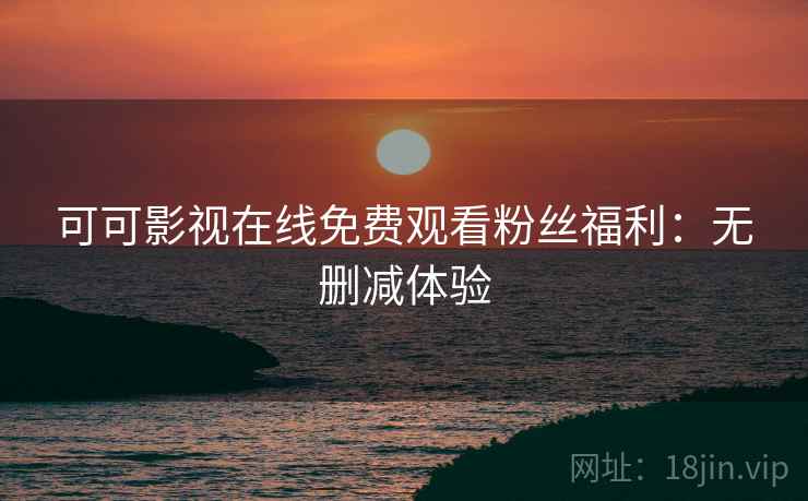 可可影视在线免费观看粉丝福利：无删减体验