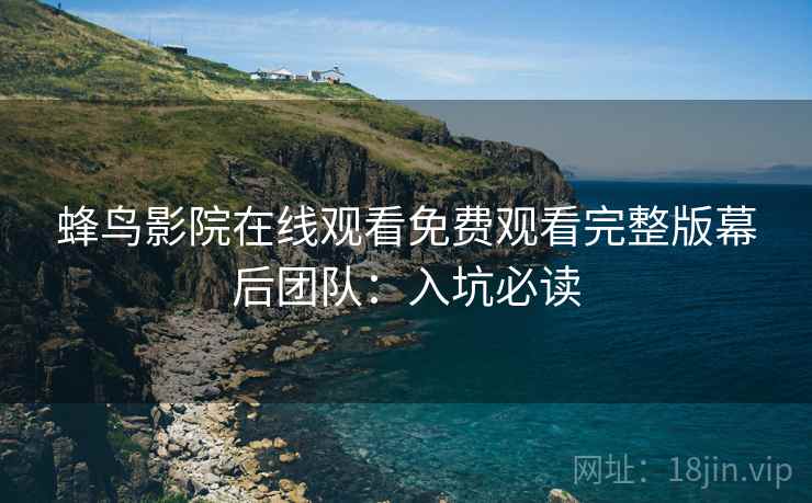 蜂鸟影院在线观看免费观看完整版幕后团队：入坑必读