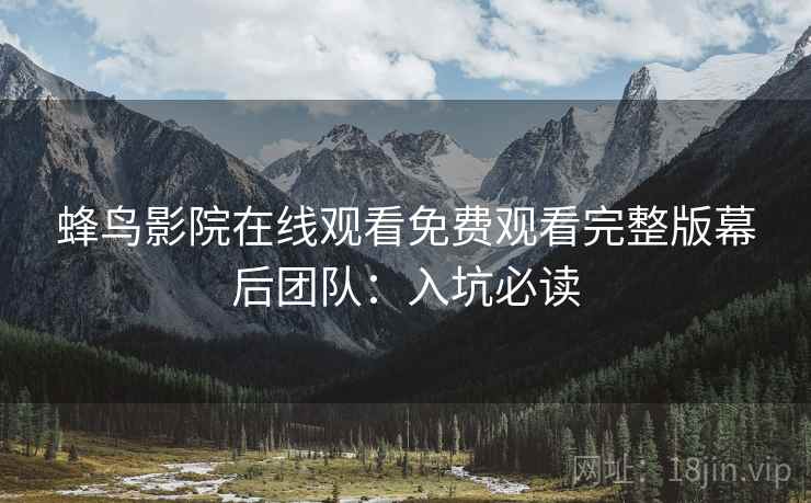 蜂鸟影院在线观看免费观看完整版幕后团队：入坑必读