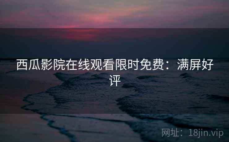 西瓜影院在线观看限时免费：满屏好评