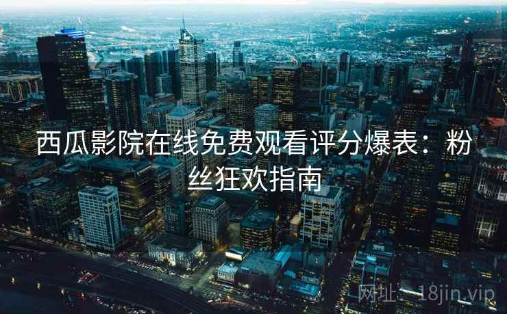 西瓜影院在线免费观看评分爆表：粉丝狂欢指南
