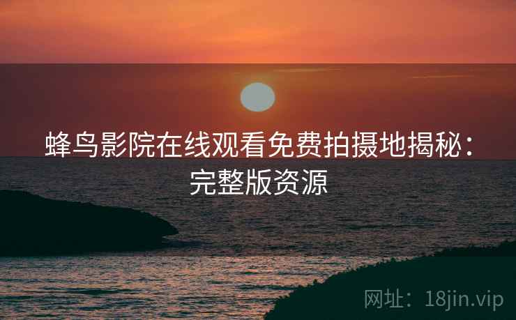 蜂鸟影院在线观看免费拍摄地揭秘：完整版资源