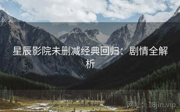 星辰影院未删减经典回归：剧情全解析
