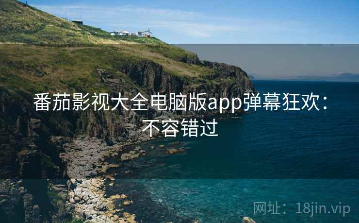 番茄影视大全电脑版app弹幕狂欢：不容错过