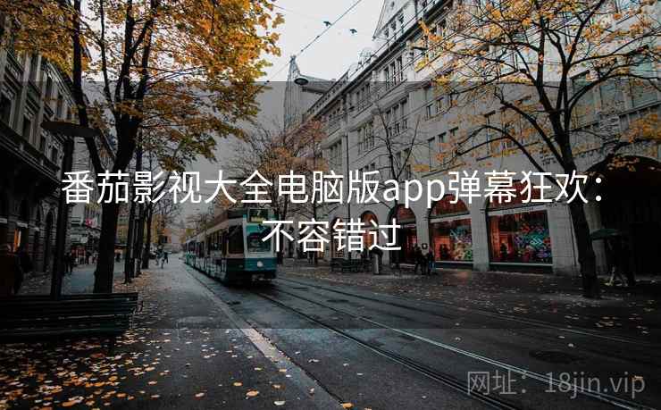 番茄影视大全电脑版app弹幕狂欢：不容错过