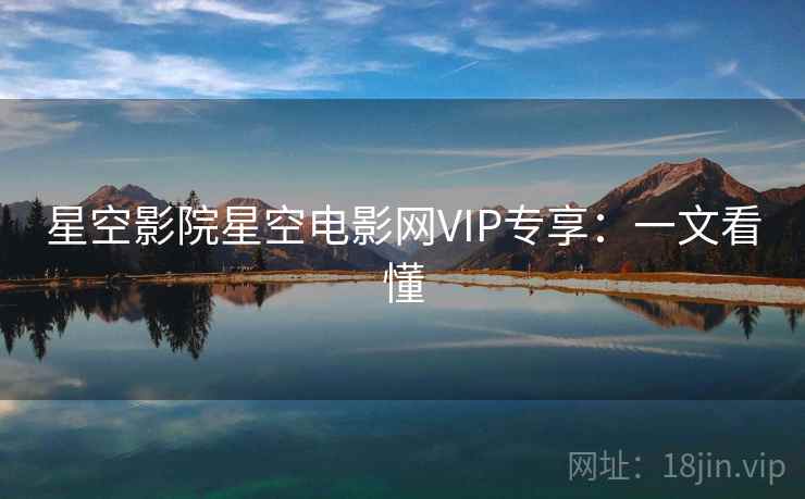 星空影院星空电影网VIP专享：一文看懂