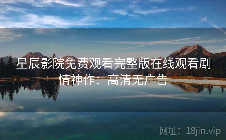 星辰影院免费观看完整版在线观看剧情神作：高清无广告