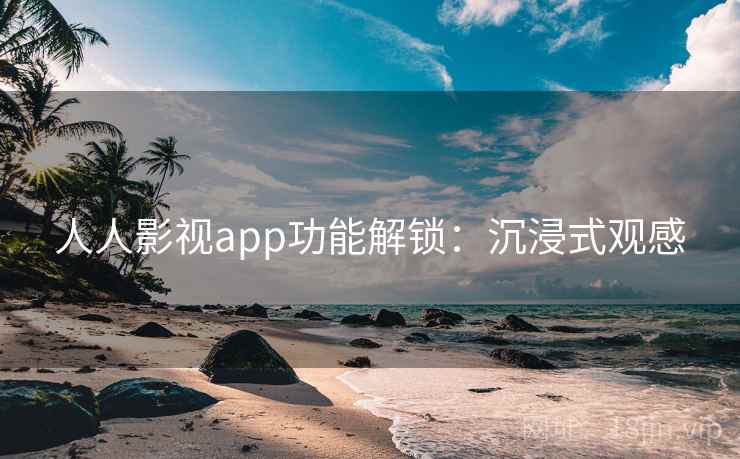 人人影视app功能解锁：沉浸式观感