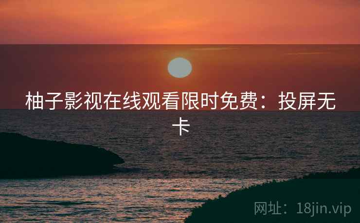 柚子影视在线观看限时免费：投屏无卡