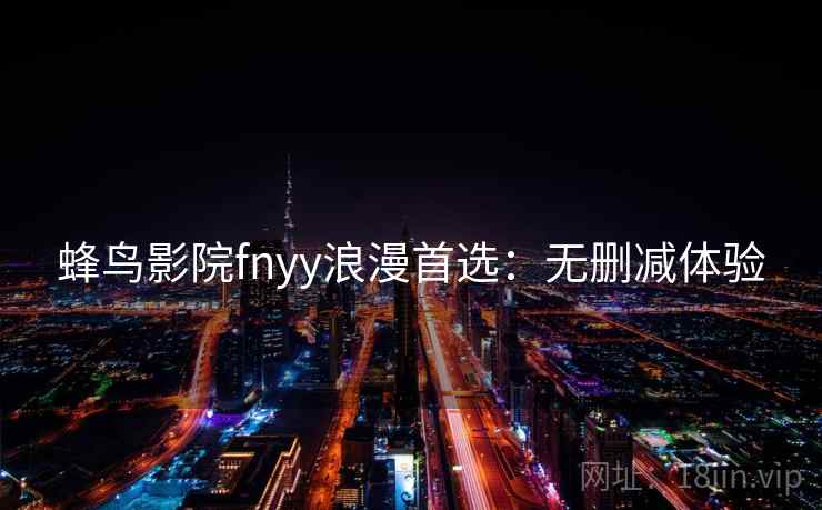 蜂鸟影院fnyy浪漫首选：无删减体验