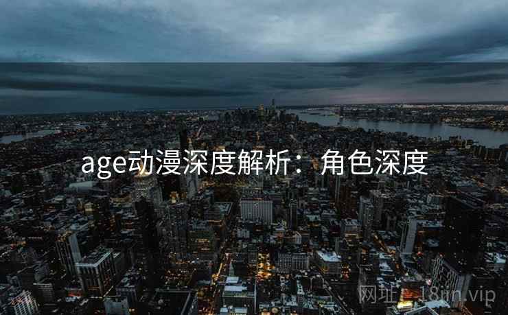 age动漫深度解析：角色深度
