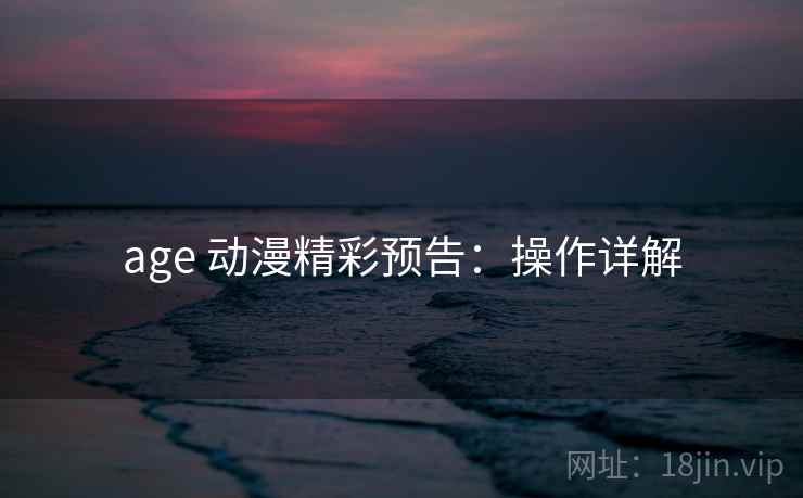 age 动漫精彩预告：操作详解