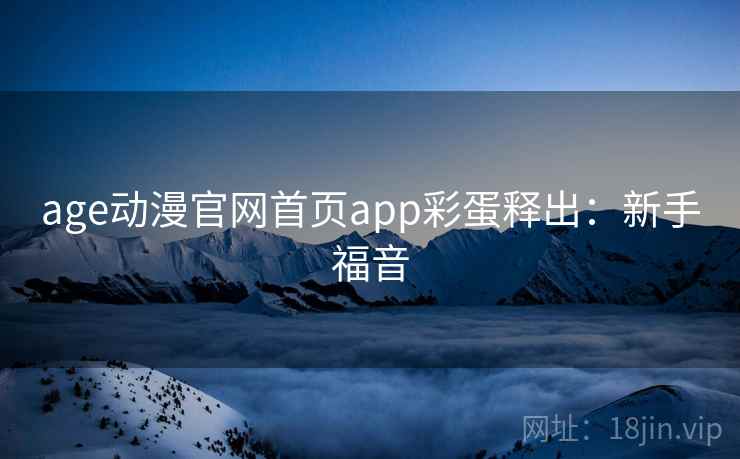 age动漫官网首页app彩蛋释出：新手福音