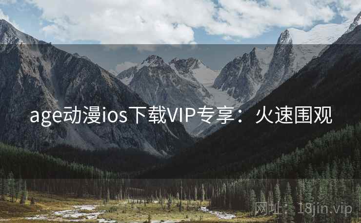 age动漫ios下载VIP专享：火速围观