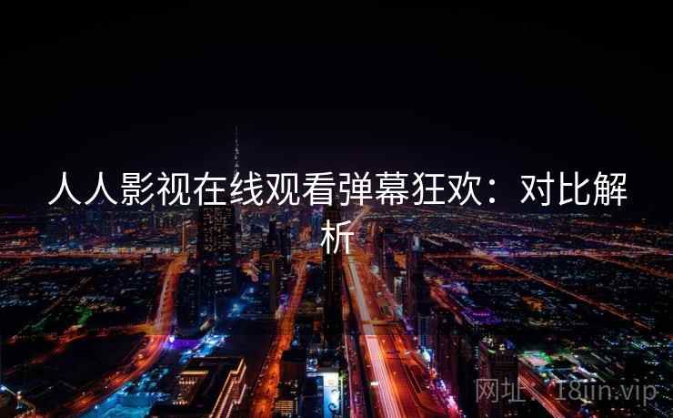 人人影视在线观看弹幕狂欢：对比解析