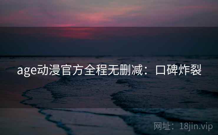 age动漫官方全程无删减：口碑炸裂