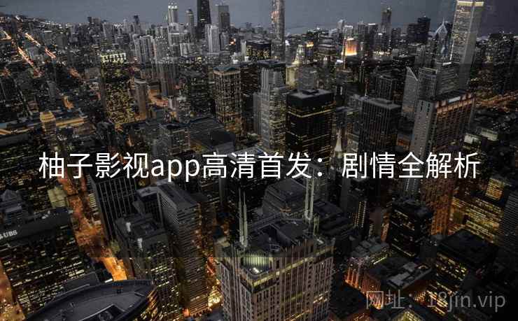 柚子影视app高清首发：剧情全解析