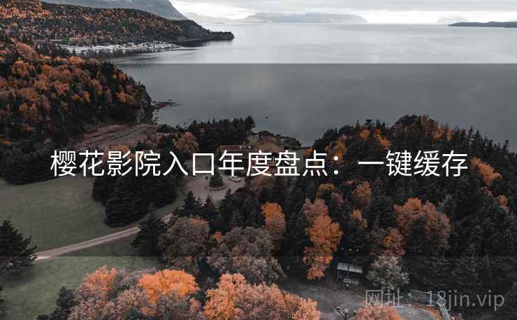 樱花影院入口年度盘点：一键缓存