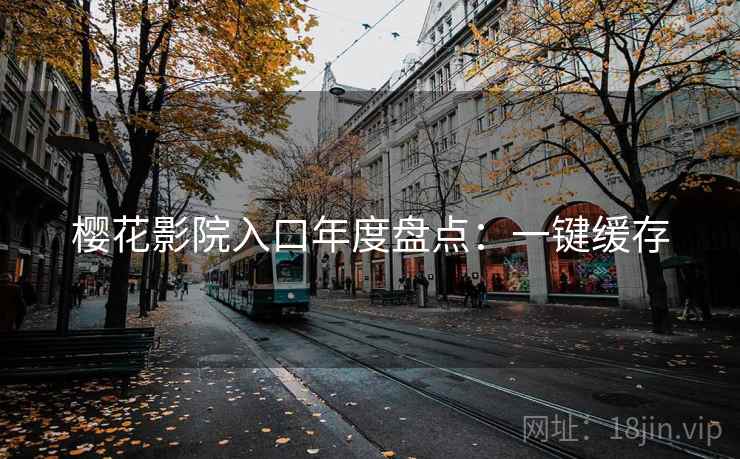 樱花影院入口年度盘点：一键缓存