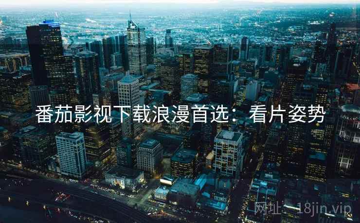 番茄影视下载浪漫首选：看片姿势