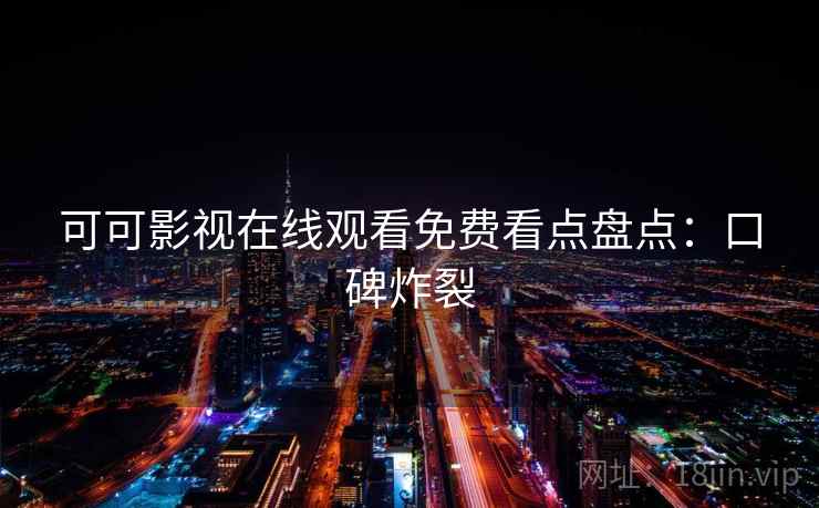 可可影视在线观看免费看点盘点：口碑炸裂